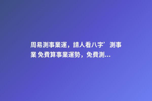 周易測事業運，請人看八字’測事業 免費算事業運勢，免費測算八字，婚姻，事業，運勢是真的嗎？